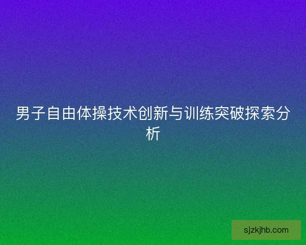 男子自由体操技术创新与训练突破探索分析