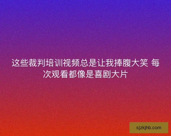 这些裁判培训视频总是让我捧腹大笑 每次观看都像是喜剧大片