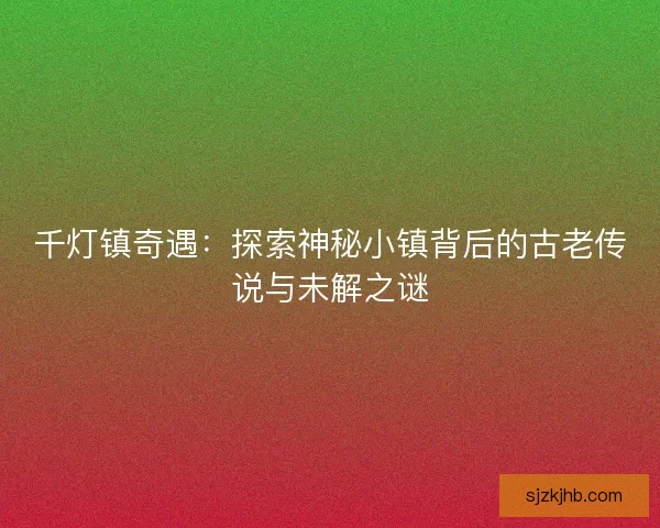 千灯镇奇遇：探索神秘小镇背后的古老传说与未解之谜