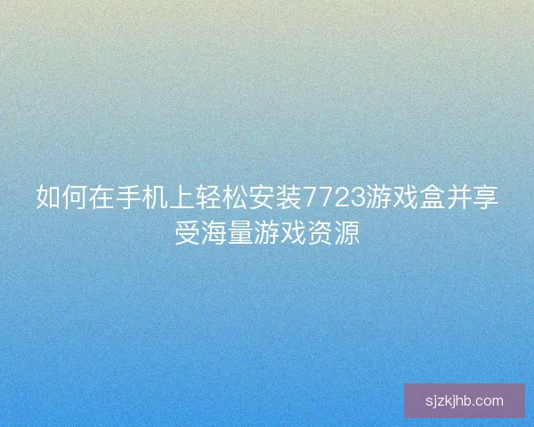 如何在手机上轻松安装7723游戏盒并享受海量游戏资源