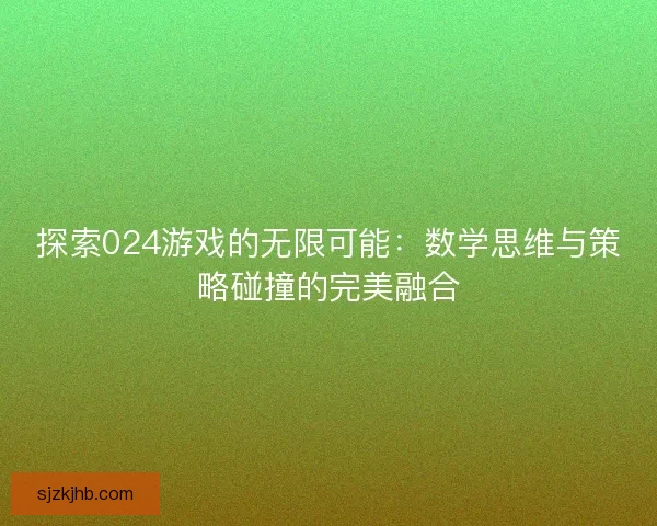 探索024游戏的无限可能：数学思维与策略碰撞的完美融合