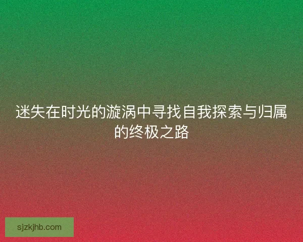 迷失在时光的漩涡中寻找自我探索与归属的终极之路
