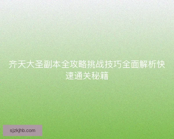 齐天大圣副本全攻略挑战技巧全面解析快速通关秘籍