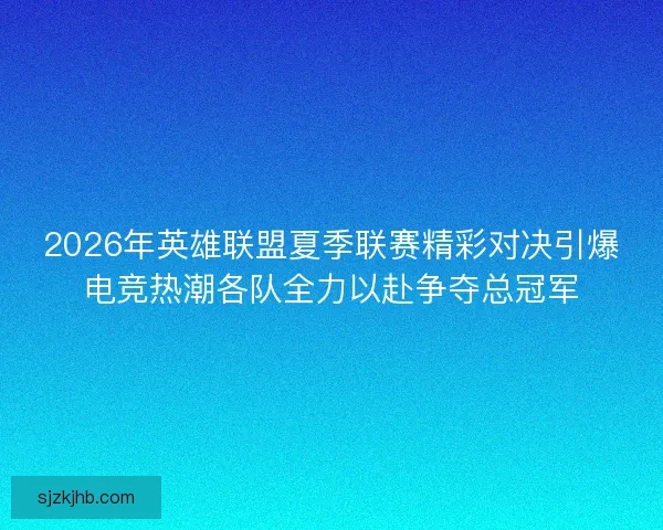 2026年英雄联盟夏季联赛精彩对决引爆电竞热潮各队全力以赴争夺总冠军