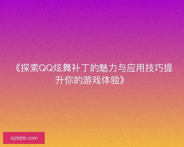 《探索QQ炫舞补丁的魅力与应用技巧提升你的游戏体验》