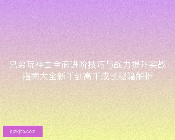 兄弟玩神曲全面进阶技巧与战力提升实战指南大全新手到高手成长秘籍解析