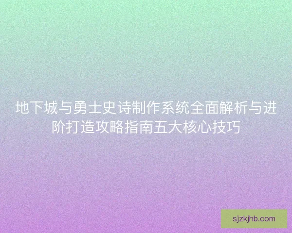 地下城与勇士史诗制作系统全面解析与进阶打造攻略指南五大核心技巧