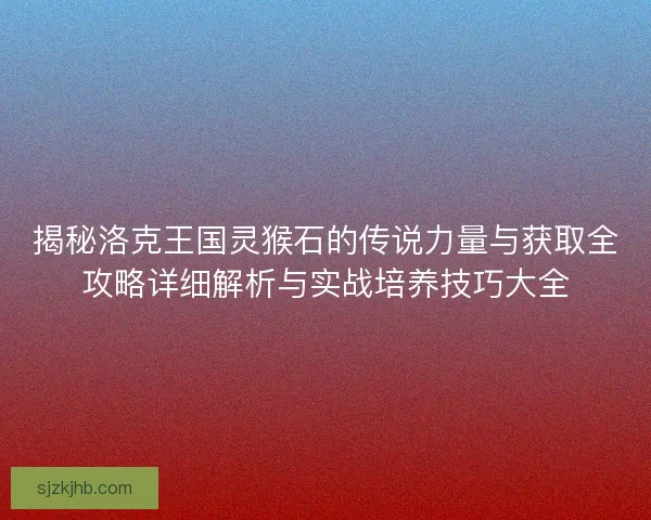 揭秘洛克王国灵猴石的传说力量与获取全攻略详细解析与实战培养技巧大全