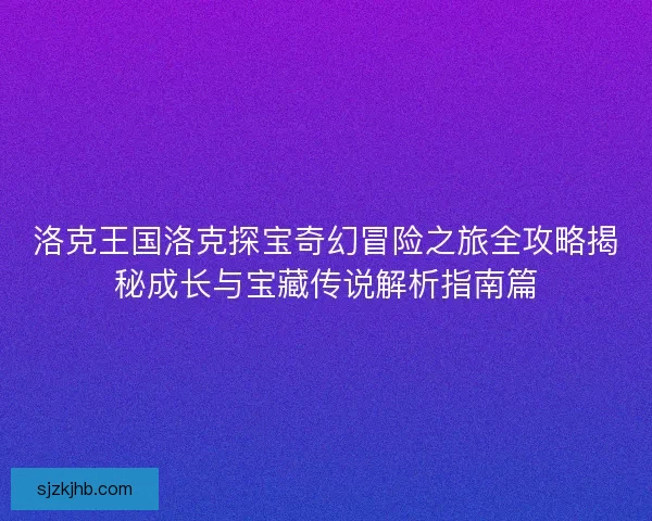 洛克王国洛克探宝奇幻冒险之旅全攻略揭秘成长与宝藏传说解析指南篇