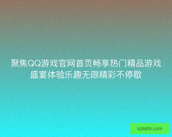 聚焦QQ游戏官网首页畅享热门精品游戏盛宴体验乐趣无限精彩不停歇