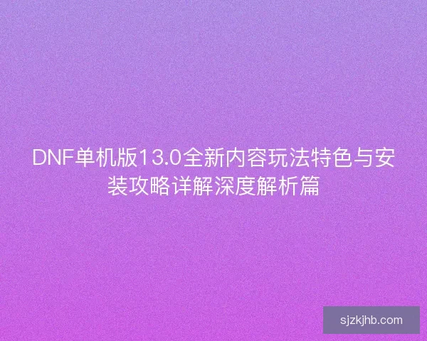 DNF单机版13.0全新内容玩法特色与安装攻略详解深度解析篇