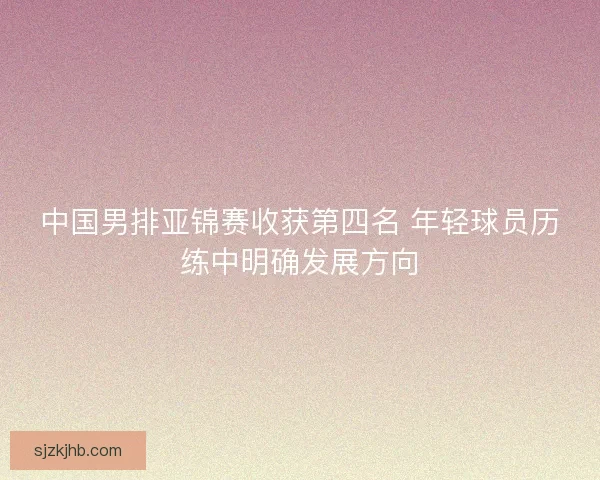 中国男排亚锦赛收获第四名 年轻球员历练中明确发展方向