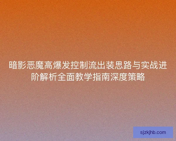 暗影恶魔高爆发控制流出装思路与实战进阶解析全面教学指南深度策略