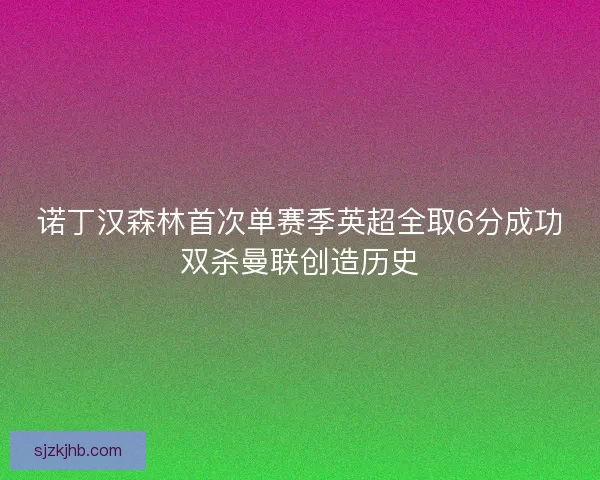 诺丁汉森林首次单赛季英超全取6分成功双杀曼联创造历史