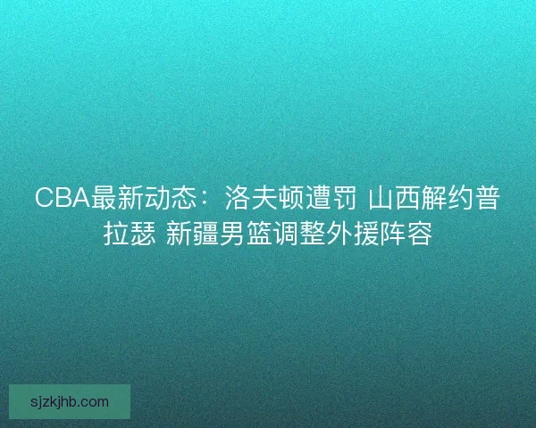 CBA最新动态：洛夫顿遭罚 山西解约普拉瑟 新疆男篮调整外援阵容
