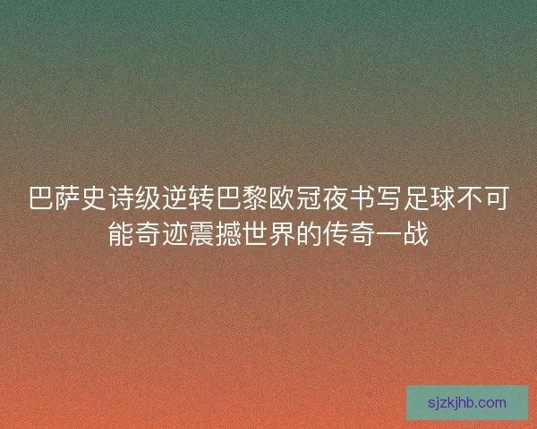 巴萨史诗级逆转巴黎欧冠夜书写足球不可能奇迹震撼世界的传奇一战
