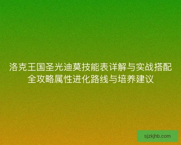 洛克王国圣光迪莫技能表详解与实战搭配全攻略属性进化路线与培养建议
