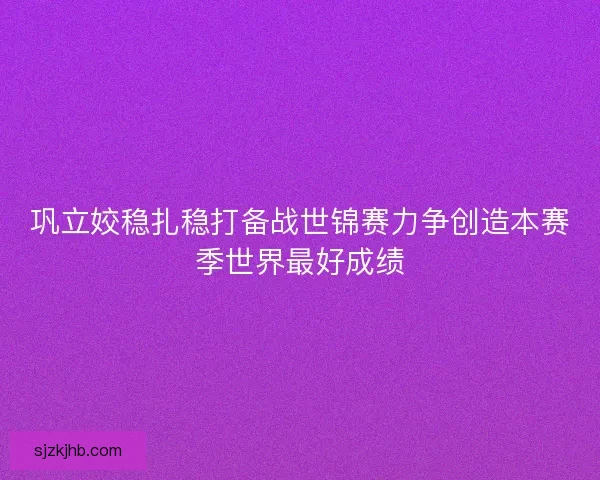 巩立姣稳扎稳打备战世锦赛力争创造本赛季世界最好成绩