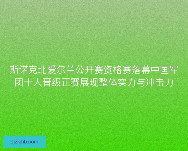 斯诺克北爱尔兰公开赛资格赛落幕中国军团十人晋级正赛展现整体实力与冲击力