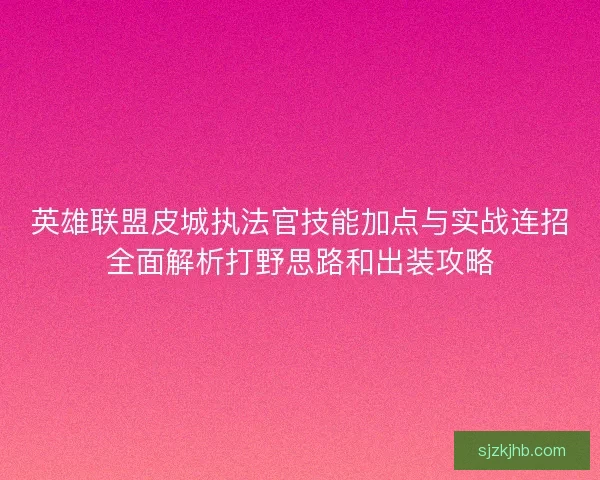英雄联盟皮城执法官技能加点与实战连招全面解析打野思路和出装攻略