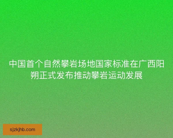 中国首个自然攀岩场地国家标准在广西阳朔正式发布推动攀岩运动发展