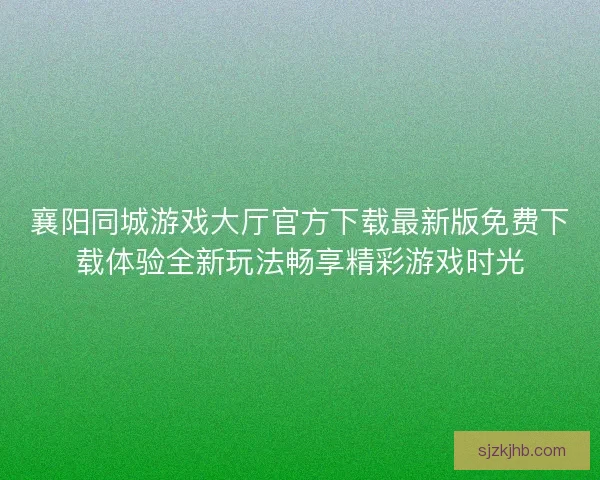 襄阳同城游戏大厅官方下载最新版免费下载体验全新玩法畅享精彩游戏时光