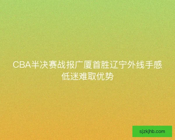 CBA半决赛战报广厦首胜辽宁外线手感低迷难取优势