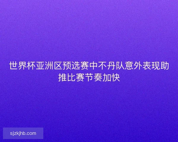 世界杯亚洲区预选赛中不丹队意外表现助推比赛节奏加快