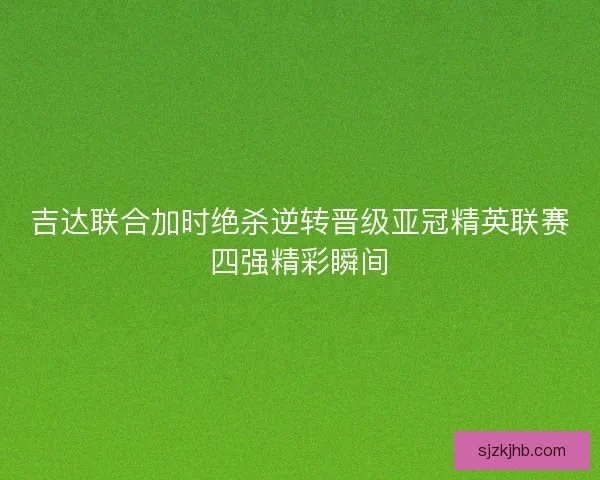 吉达联合加时绝杀逆转晋级亚冠精英联赛四强精彩瞬间
