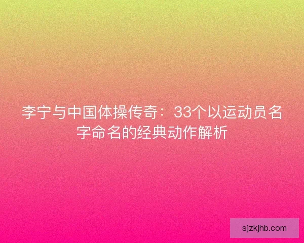 李宁与中国体操传奇：33个以运动员名字命名的经典动作解析