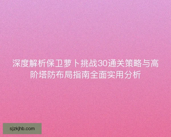 深度解析保卫萝卜挑战30通关策略与高阶塔防布局指南全面实用分析