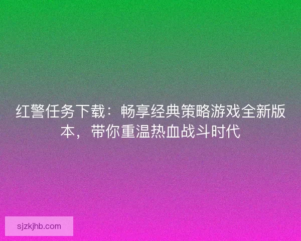红警任务下载：畅享经典策略游戏全新版本，带你重温热血战斗时代