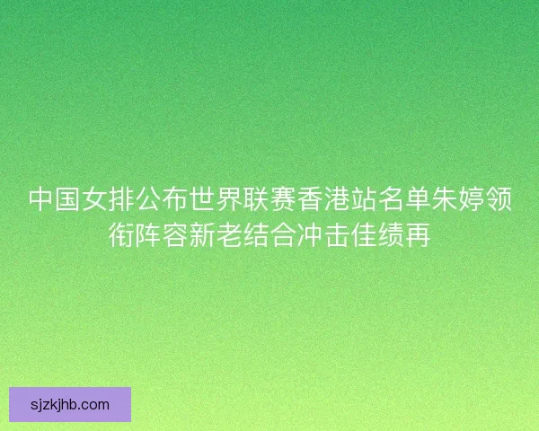 中国女排公布世界联赛香港站名单朱婷领衔阵容新老结合冲击佳绩再