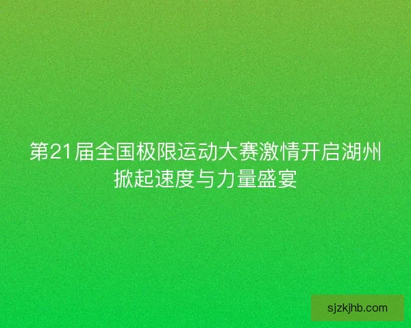 第21届全国极限运动大赛激情开启湖州掀起速度与力量盛宴 第21届全国极限运动大赛激情开启湖州掀起速度与力量盛宴