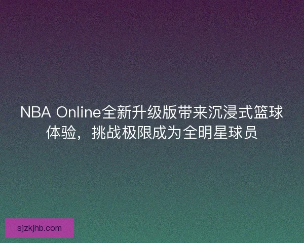 NBA Online全新升级版带来沉浸式篮球体验,挑战极限成为全明星球员 NBA Online全新升级版带来沉浸式篮球体验,挑战极限成为全明星球员