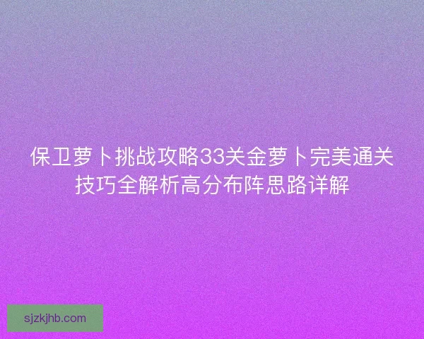 保卫萝卜挑战攻略33关金萝卜完美通关技巧全解析高分布阵思路详解