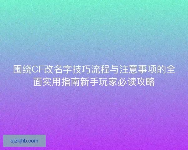 围绕CF改名字技巧流程与注意事项的全面实用指南新手玩家必读攻略 围绕CF改名字技巧流程与注意事项的全面实用指南新手玩家必读攻略