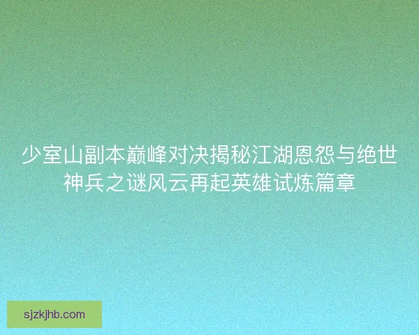 少室山副本巅峰对决揭秘江湖恩怨与绝世神兵之谜风云再起英雄试炼篇章