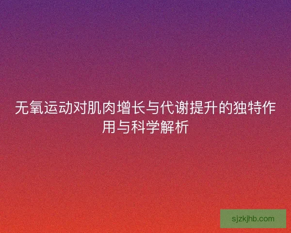无氧运动对肌肉增长与代谢提升的独特作用与科学解析
