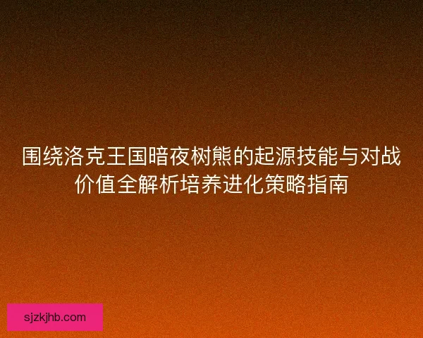 围绕洛克王国暗夜树熊的起源技能与对战价值全解析培养进化策略指南