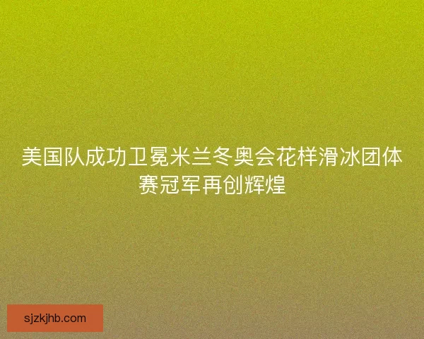 美国队成功卫冕米兰冬奥会花样滑冰团体赛冠军再创辉煌