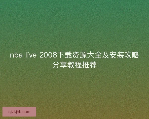 nba live 2008下载资源大全及安装攻略分享教程推荐