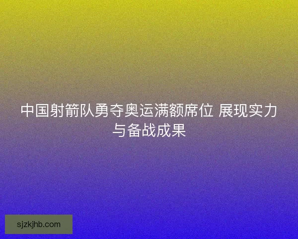 中国射箭队勇夺奥运满额席位 展现实力与备战成果