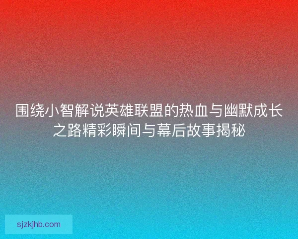围绕小智解说英雄联盟的热血与幽默成长之路精彩瞬间与幕后故事揭秘