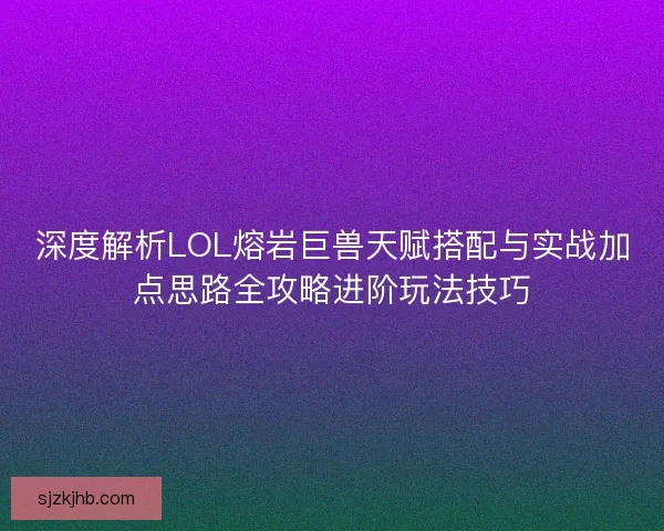 深度解析LOL熔岩巨兽天赋搭配与实战加点思路全攻略进阶玩法技巧