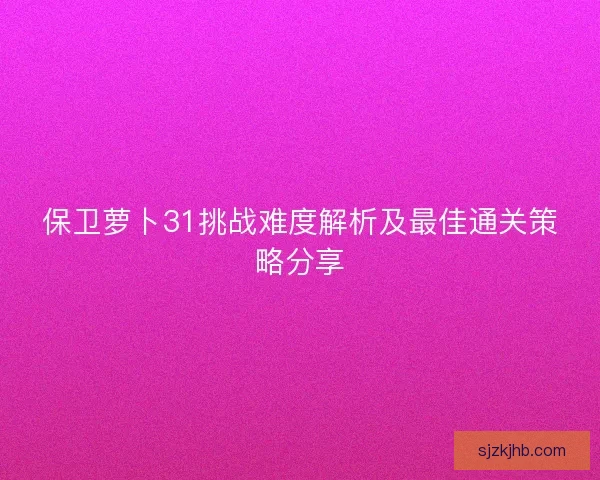 保卫萝卜31挑战难度解析及最佳通关策略分享