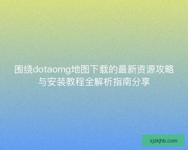 围绕dotaomg地图下载的最新资源攻略与安装教程全解析指南分享 围绕dotaomg地图下载的最新资源攻略与安装教程全解析指南分享