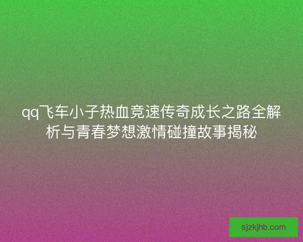 qq飞车小子热血竞速传奇成长之路全解析与青春梦想激情碰撞故事揭秘