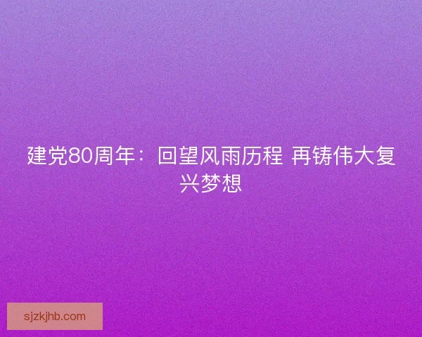 建党80周年：回望风雨历程 再铸伟大复兴梦想