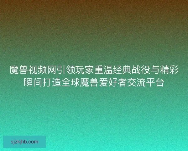 魔兽视频网引领玩家重温经典战役与精彩瞬间打造全球魔兽爱好者交流平台